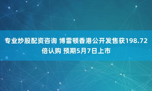 专业炒股配资咨询 博雷顿香港公开发售获198.72倍认购 预期5月7日上市