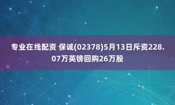 专业在线配资 保诚(02378)5月13日斥资228.07万英镑回购26万股