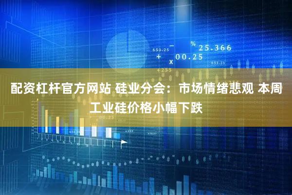 配资杠杆官方网站 硅业分会：市场情绪悲观 本周工业硅价格小幅下跌