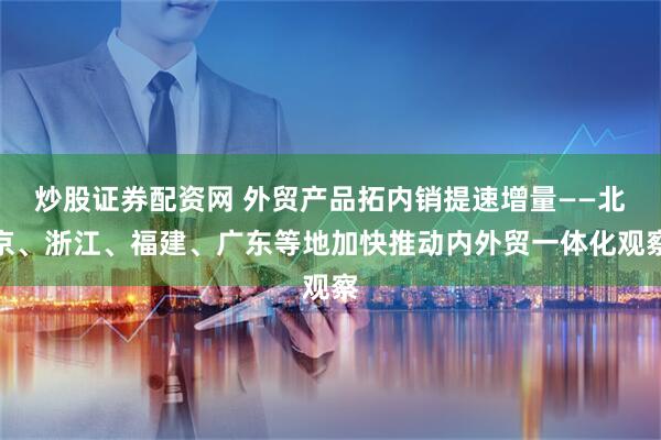 炒股证券配资网 外贸产品拓内销提速增量——北京、浙江、福建、广东等地加快推动内外贸一体化观察