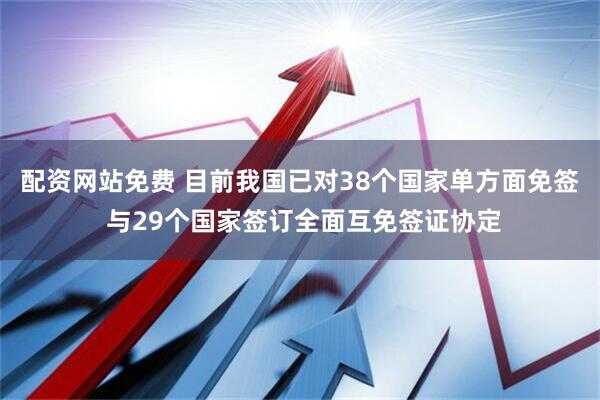 配资网站免费 目前我国已对38个国家单方面免签 与29个国家签订全面互免签证协定