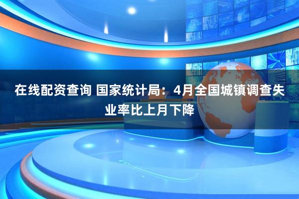 在线配资查询 国家统计局：4月全国城镇调查失业率比上月下降