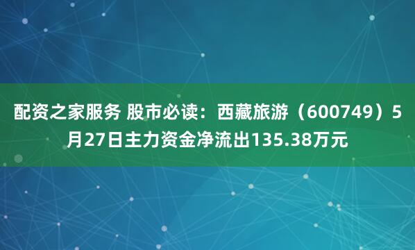 配资之家服务 股市必读：西藏旅游（600749）5月27日主力资金净流出135.38万元