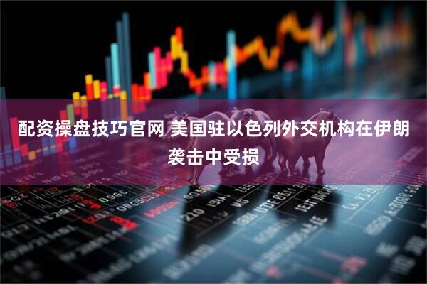 配资操盘技巧官网 美国驻以色列外交机构在伊朗袭击中受损