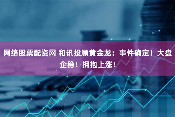 网络股票配资网 和讯投顾黄金龙：事件确定！大盘企稳！拥抱上涨！