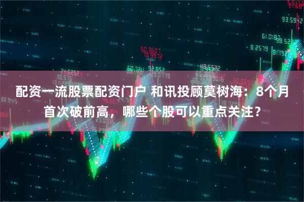 配资一流股票配资门户 和讯投顾莫树海：8个月首次破前高，哪些个股可以重点关注？