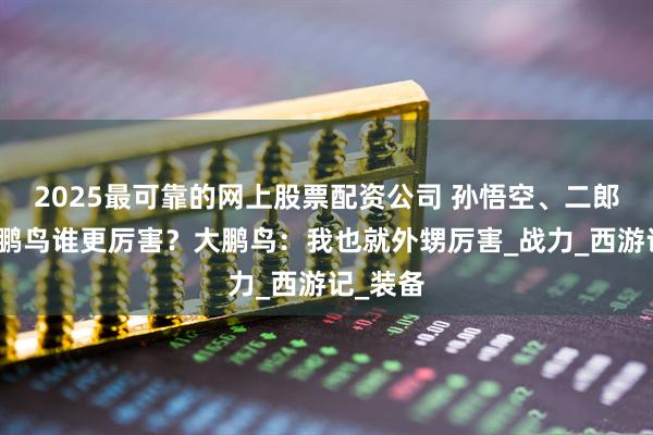 2025最可靠的网上股票配资公司 孙悟空、二郎神和大鹏鸟谁更厉害？大鹏鸟：我也就外甥厉害_战力_西游记_装备