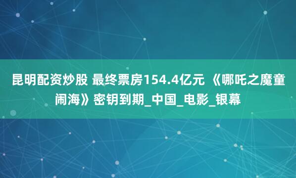 昆明配资炒股 最终票房154.4亿元 《哪吒之魔童闹海》密钥到期_中国_电影_银幕