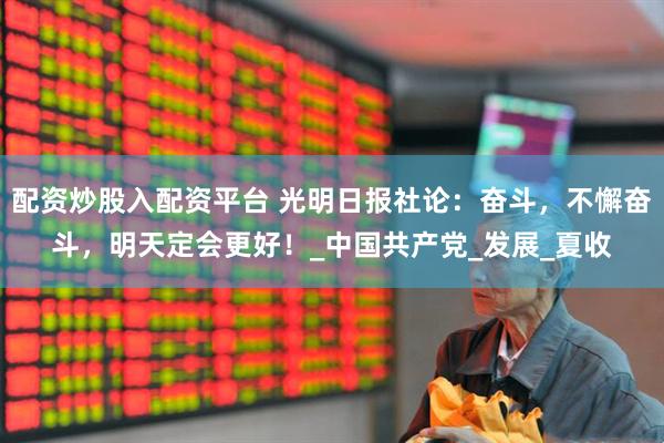 配资炒股入配资平台 光明日报社论：奋斗，不懈奋斗，明天定会更好！_中国共产党_发展_夏收