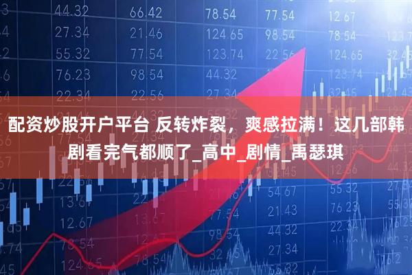 配资炒股开户平台 反转炸裂，爽感拉满！这几部韩剧看完气都顺了_高中_剧情_禹瑟琪