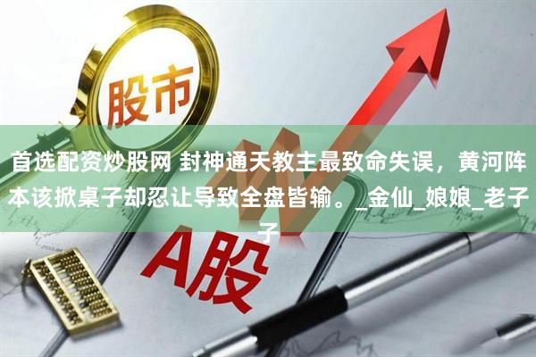首选配资炒股网 封神通天教主最致命失误，黄河阵本该掀桌子却忍让导致全盘皆输。_金仙_娘娘_老子