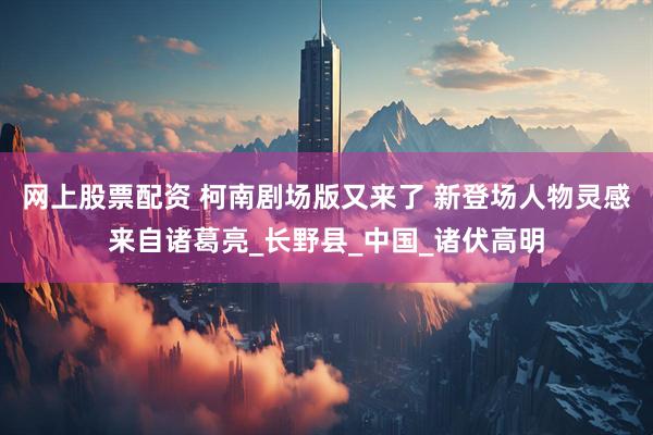 网上股票配资 柯南剧场版又来了 新登场人物灵感来自诸葛亮_长野县_中国_诸伏高明