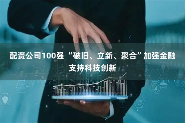 配资公司100强 “破旧、立新、聚合”加强金融支持科技创新