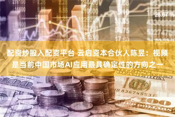 配资炒股入配资平台 云启资本合伙人陈昱：视频是当前中国市场AI应用最具确定性的方向之一