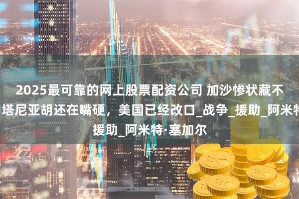 2025最可靠的网上股票配资公司 加沙惨状藏不住了！内塔尼亚胡还在嘴硬，美国已经改口_战争_援助_阿米特·塞加尔