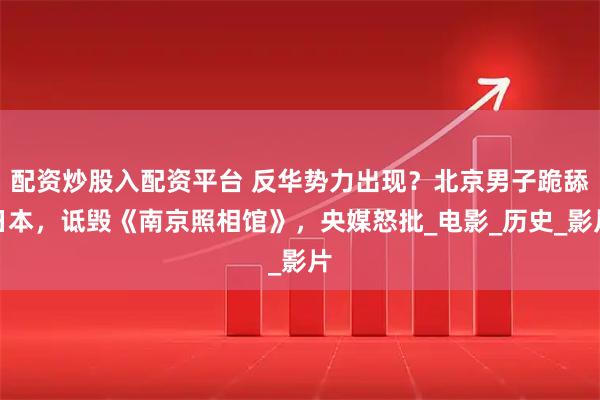 配资炒股入配资平台 反华势力出现？北京男子跪舔日本，诋毁《南京照相馆》，央媒怒批_电影_历史_影片