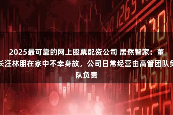 2025最可靠的网上股票配资公司 居然智家：董事长汪林朋在家中不幸身故，公司日常经营由高管团队负责