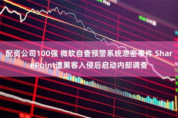 配资公司100强 微软自查预警系统泄密事件 SharePoint遭黑客入侵后启动内部调查