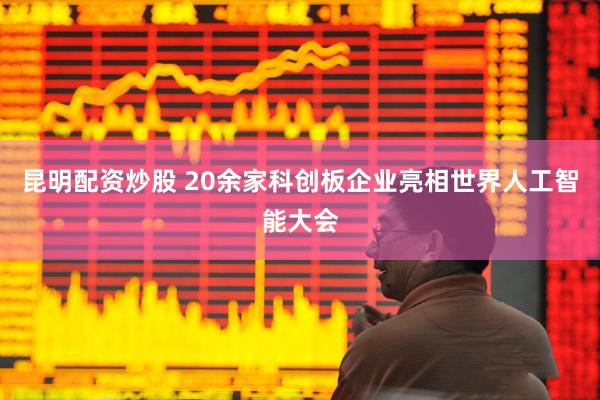 昆明配资炒股 20余家科创板企业亮相世界人工智能大会