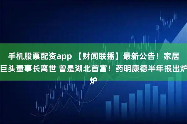 手机股票配资app 【财闻联播】最新公告！家居巨头董事长离世 曾是湖北首富！药明康德半年报出炉