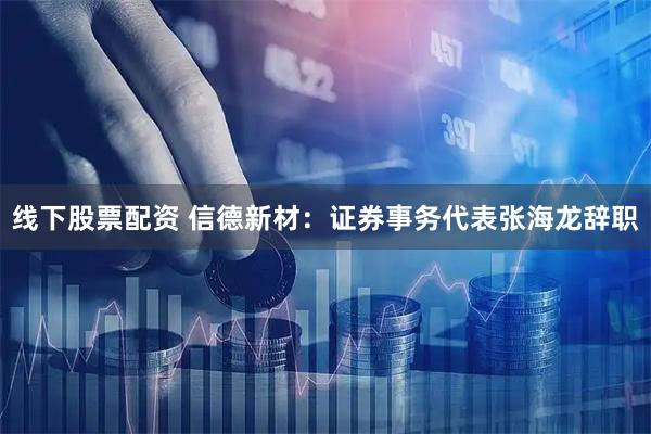 线下股票配资 信德新材：证券事务代表张海龙辞职