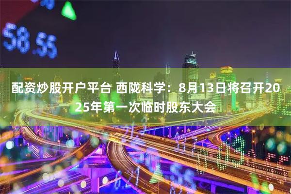 配资炒股开户平台 西陇科学：8月13日将召开2025年第一次临时股东大会