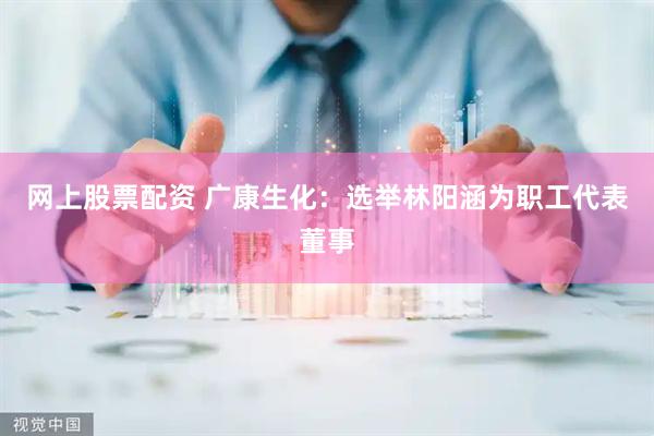 网上股票配资 广康生化：选举林阳涵为职工代表董事