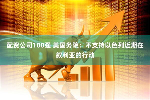 配资公司100强 美国务院：不支持以色列近期在叙利亚的行动