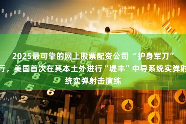 2025最可靠的网上股票配资公司 “护身军刀”演习举行，美国首次在其本土外进行“堤丰”中导系统实弹射击演练