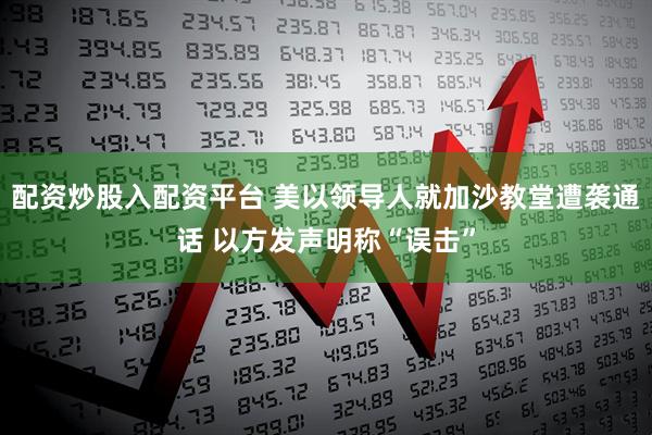 配资炒股入配资平台 美以领导人就加沙教堂遭袭通话 以方发声明称“误击”