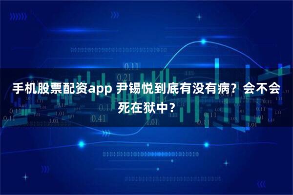 手机股票配资app 尹锡悦到底有没有病？会不会死在狱中？
