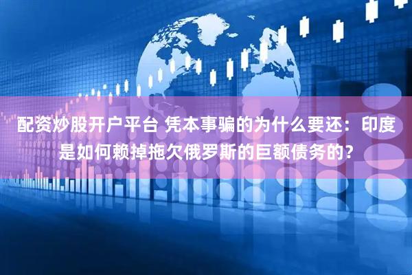 配资炒股开户平台 凭本事骗的为什么要还：印度是如何赖掉拖欠俄罗斯的巨额债务的？