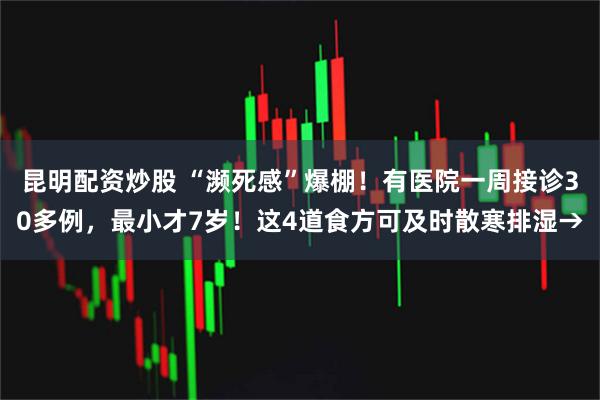 昆明配资炒股 “濒死感”爆棚！有医院一周接诊30多例，最小才7岁！这4道食方可及时散寒排湿→