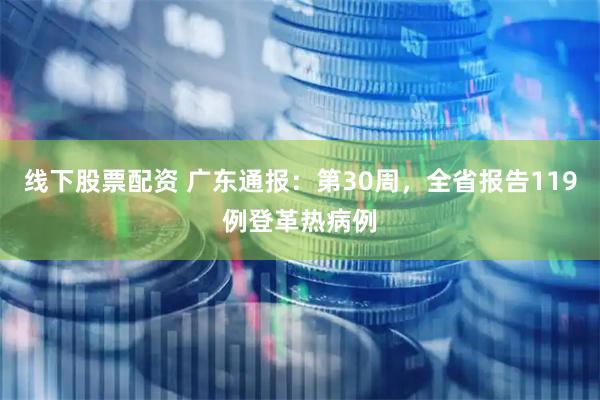 线下股票配资 广东通报：第30周，全省报告119例登革热病例