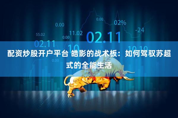 配资炒股开户平台 皓影的战术板：如何驾驭苏超式的全能生活