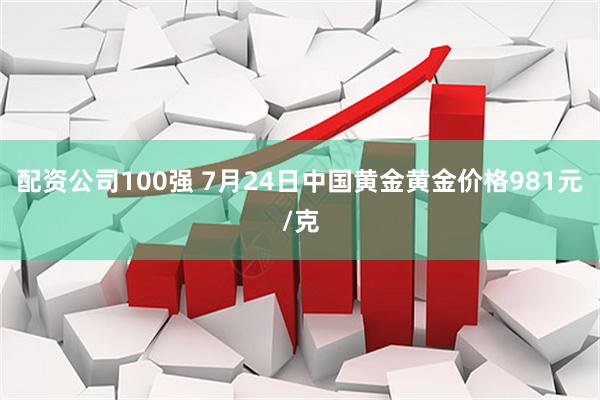 配资公司100强 7月24日中国黄金黄金价格981元/克