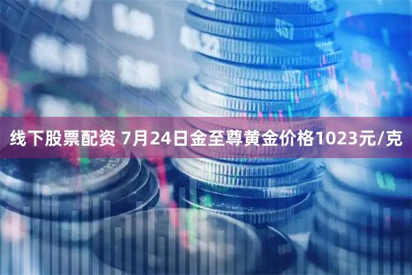线下股票配资 7月24日金至尊黄金价格1023元/克