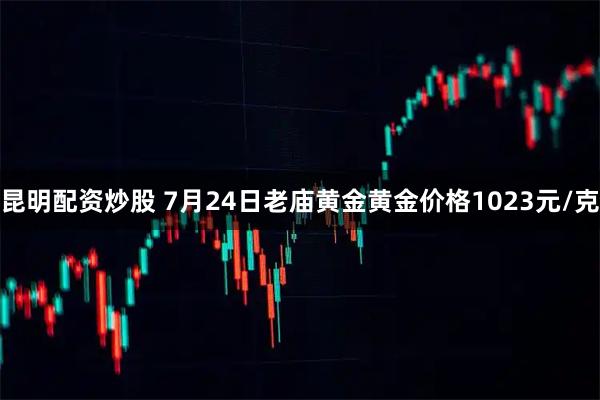 昆明配资炒股 7月24日老庙黄金黄金价格1023元/克