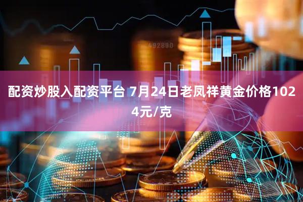 配资炒股入配资平台 7月24日老凤祥黄金价格1024元/克