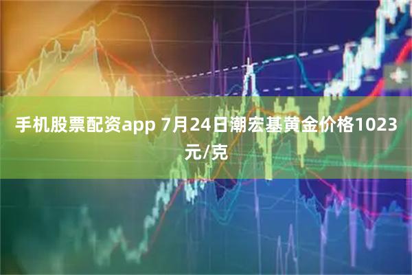 手机股票配资app 7月24日潮宏基黄金价格1023元/克