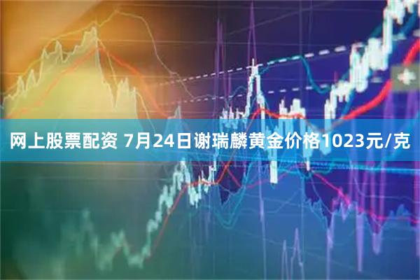 网上股票配资 7月24日谢瑞麟黄金价格1023元/克