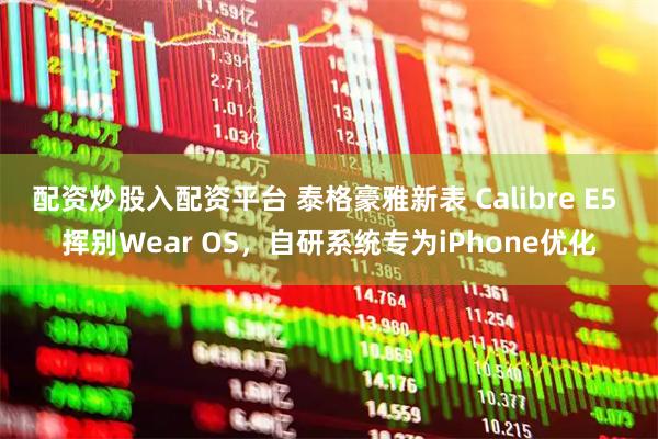 配资炒股入配资平台 泰格豪雅新表 Calibre E5 挥别Wear OS，自研系统专为iPhone优化