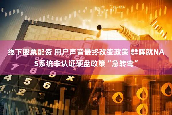 线下股票配资 用户声音最终改变政策 群晖就NAS系统非认证硬盘政策“急转弯”