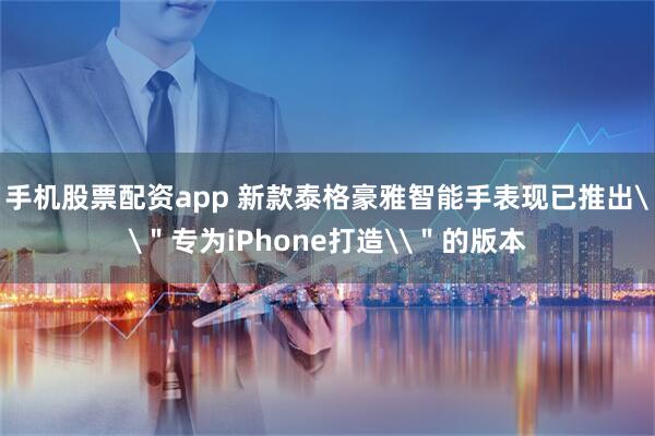 手机股票配资app 新款泰格豪雅智能手表现已推出\＂专为iPhone打造\＂的版本