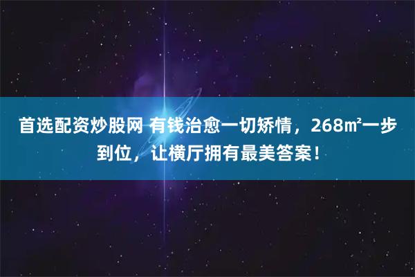 首选配资炒股网 有钱治愈一切矫情，268㎡一步到位，让横厅拥有最美答案！