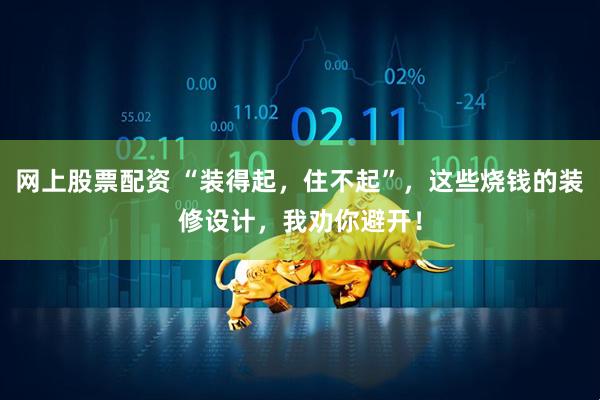 网上股票配资 “装得起，住不起”，这些烧钱的装修设计，我劝你避开！