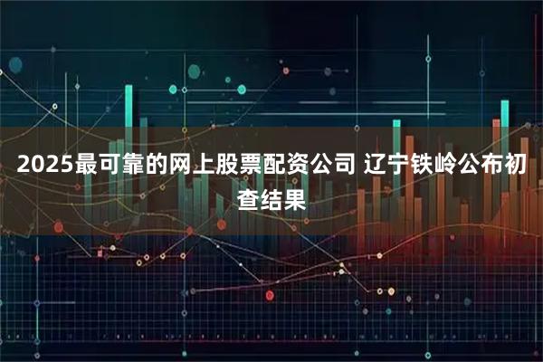 2025最可靠的网上股票配资公司 辽宁铁岭公布初查结果