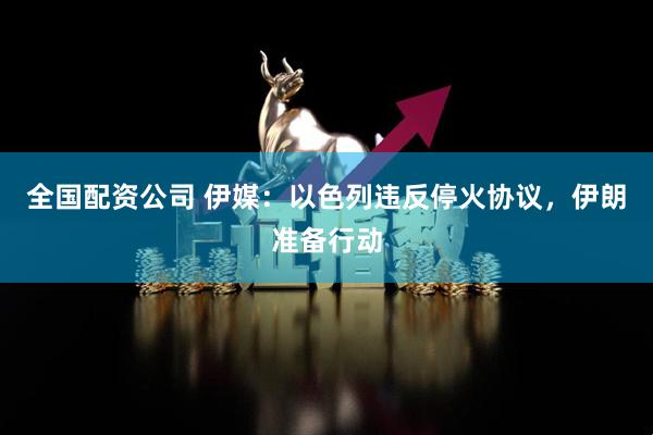 全国配资公司 伊媒：以色列违反停火协议，伊朗准备行动