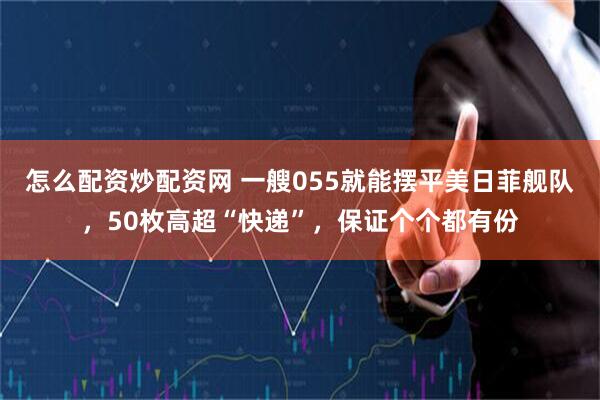 怎么配资炒配资网 一艘055就能摆平美日菲舰队，50枚高超“快递”，保证个个都有份